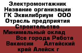 Электромонтажник › Название организации ­ ГК Эквилибриум, ООО › Отрасль предприятия ­ Строительство › Минимальный оклад ­ 50 000 - Все города Работа » Вакансии   . Алтайский край,Алейск г.